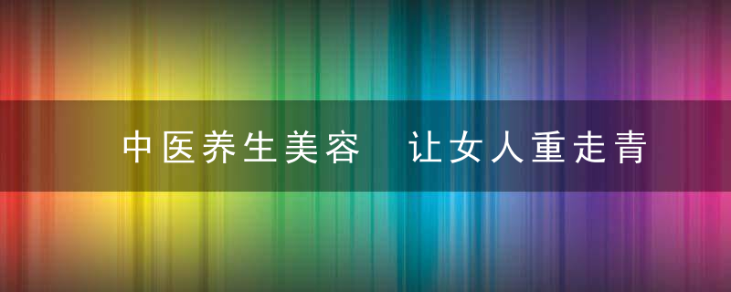 中医养生美容 让女人重走青春